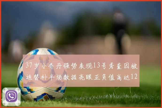 37岁小乔丹强势表现13号秀奎因被迫替补半场数据亮眼正负值高达12