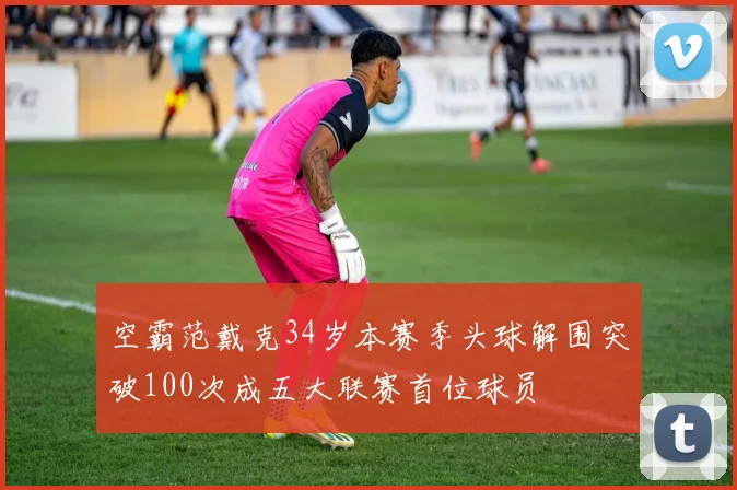 空霸范戴克34岁本赛季头球解围突破100次成五大联赛首位球员