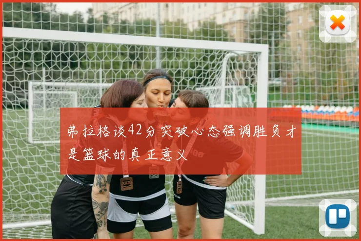 弗拉格谈42分突破心态强调胜负才是篮球的真正意义