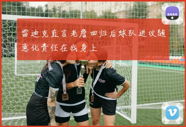 雷迪克直言老詹回归后球队进攻随意化责任在我身上