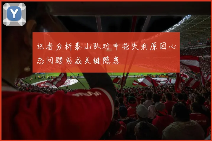 记者分析泰山队对申花失利原因心态问题或成关键隐患