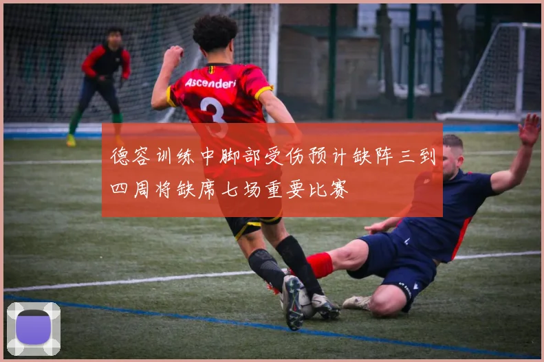 德容训练中脚部受伤预计缺阵三到四周将缺席七场重要比赛