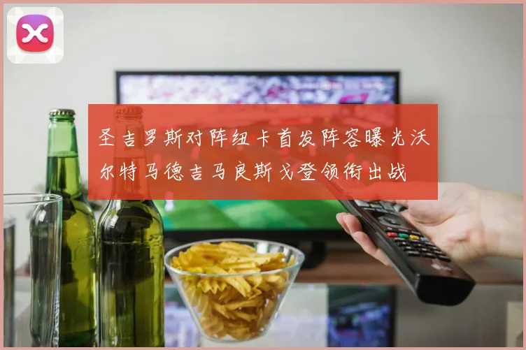 圣吉罗斯对阵纽卡首发阵容曝光沃尔特马德吉马良斯戈登领衔出战