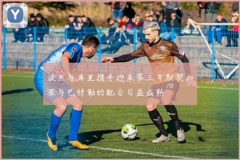 波杰与库里携手迎来第三年默契加深与巴特勒的配合日益成熟
