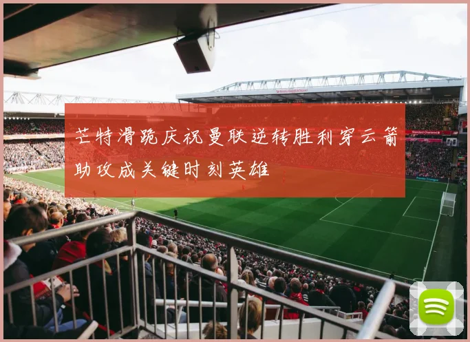 芒特滑跪庆祝曼联逆转胜利穿云箭助攻成关键时刻英雄