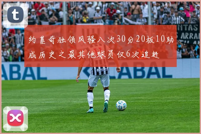 约基奇独领风骚八次30分20板10助成历史之最其他球员仅6次追赶