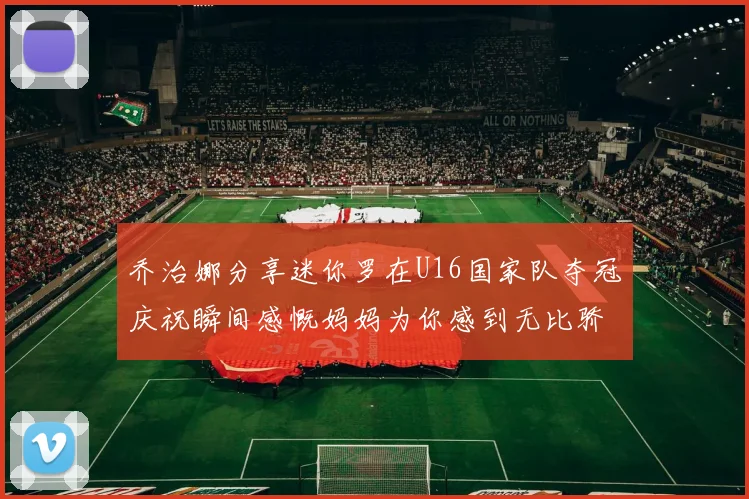 乔治娜分享迷你罗在U16国家队夺冠庆祝瞬间感慨妈妈为你感到无比骄傲