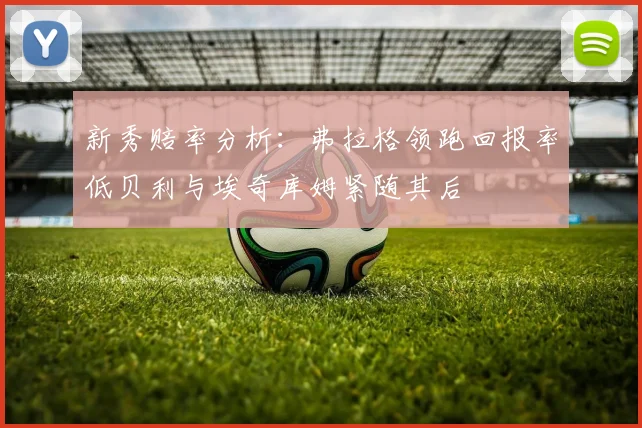 新秀赔率分析：弗拉格领跑回报率低贝利与埃奇库姆紧随其后