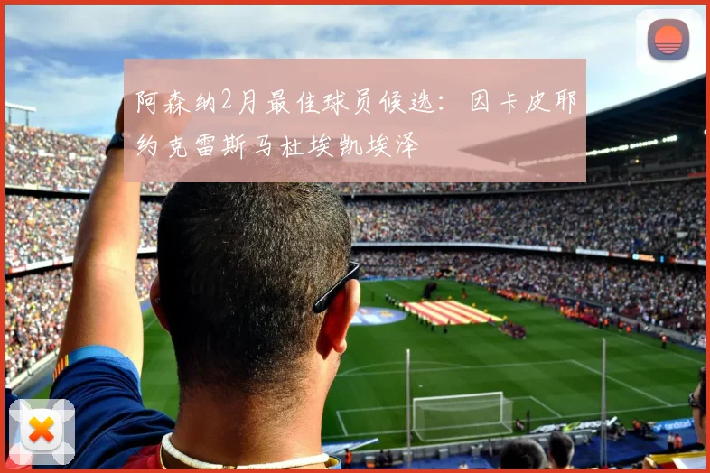 阿森纳2月最佳球员候选：因卡皮耶约克雷斯马杜埃凯埃泽
