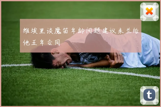 维埃里谈魔笛年龄问题建议米兰给他五年合同