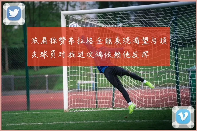 浓眉称赞弗拉格全能表现渴望与顶尖球员对抗进攻端依赖他发挥