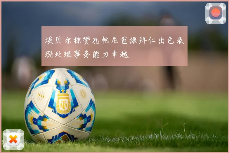 埃贝尔称赞孔帕尼重振拜仁出色表现处理事务能力卓越