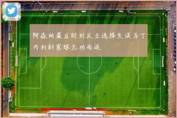 阿森纳最后时刻反击选择失误马丁内利斜塞球无功而返