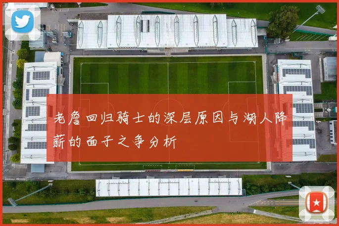 老詹回归骑士的深层原因与湖人降薪的面子之争分析