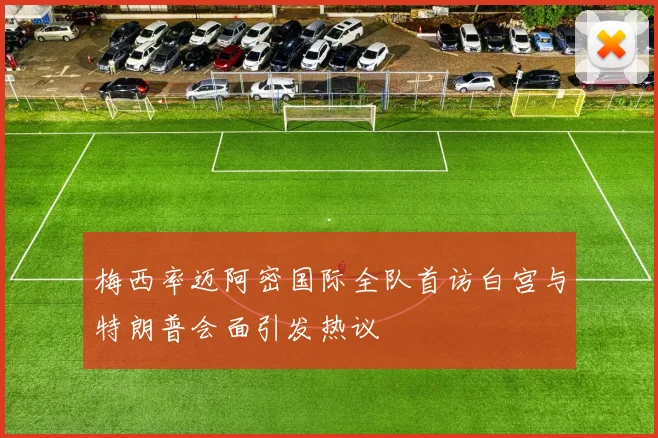 梅西率迈阿密国际全队首访白宫与特朗普会面引发热议