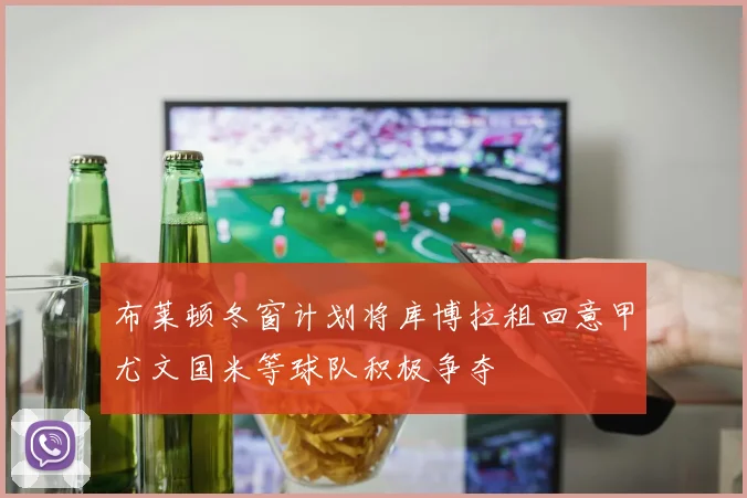 布莱顿冬窗计划将库博拉租回意甲尤文国米等球队积极争夺