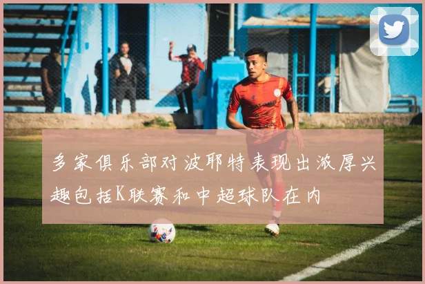 多家俱乐部对波耶特表现出浓厚兴趣包括K联赛和中超球队在内