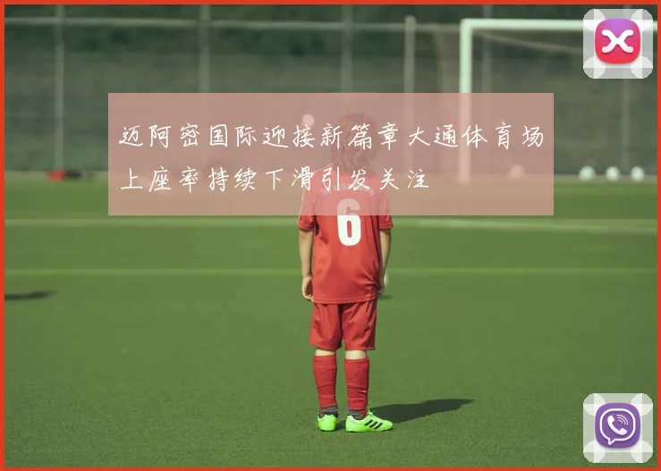 迈阿密国际迎接新篇章大通体育场上座率持续下滑引发关注