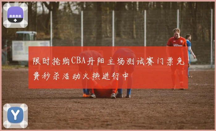 限时抢购CBA丹阳主场测试赛门票免费秒杀活动火热进行中