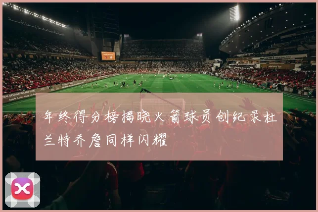 年终得分榜揭晓火箭球员创纪录杜兰特乔詹同样闪耀