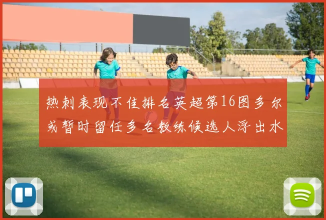 热刺表现不佳排名英超第16图多尔或暂时留任多名教练候选人浮出水面