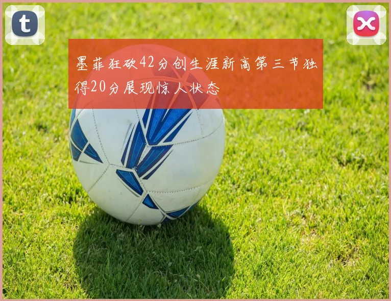 墨菲狂砍42分创生涯新高第三节独得20分展现惊人状态