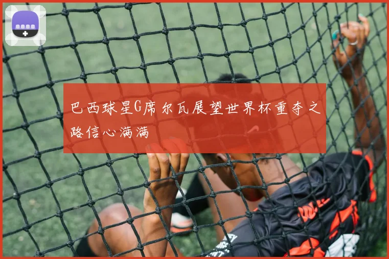 巴西球星G席尔瓦展望世界杯重夺之路信心满满