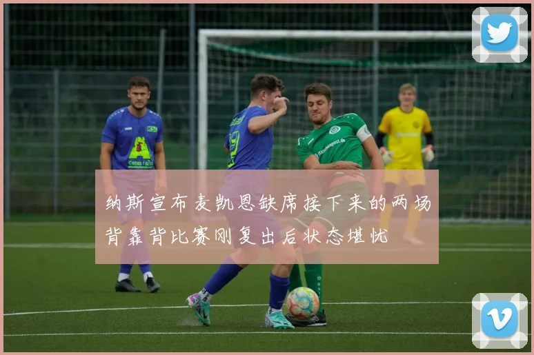 纳斯宣布麦凯恩缺席接下来的两场背靠背比赛刚复出后状态堪忧