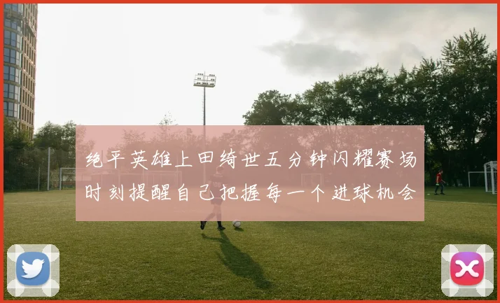 绝平英雄上田绮世五分钟闪耀赛场时刻提醒自己把握每一个进球机会