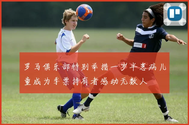 罗马俱乐部特别举措一岁半患病儿童成为季票持有者感动无数人