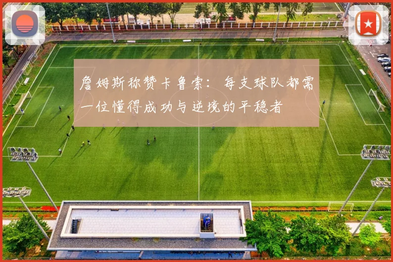 詹姆斯称赞卡鲁索：每支球队都需一位懂得成功与逆境的平稳者