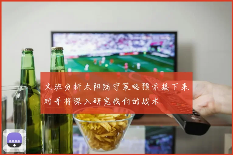 文班分析太阳防守策略预示接下来对手将深入研究我们的战术