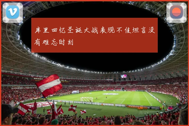 库里回忆圣诞大战表现不佳坦言没有难忘时刻