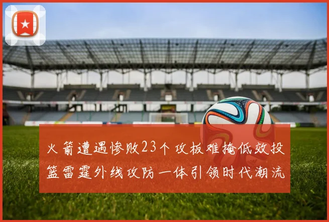 火箭遭遇惨败23个攻板难掩低效投篮雷霆外线攻防一体引领时代潮流