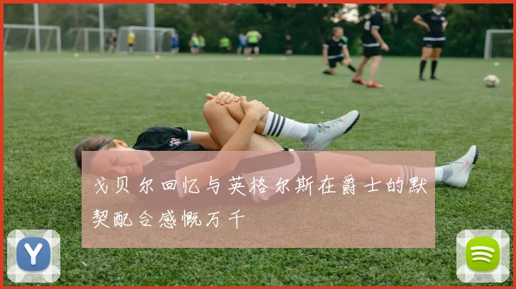 戈贝尔回忆与英格尔斯在爵士的默契配合感慨万千