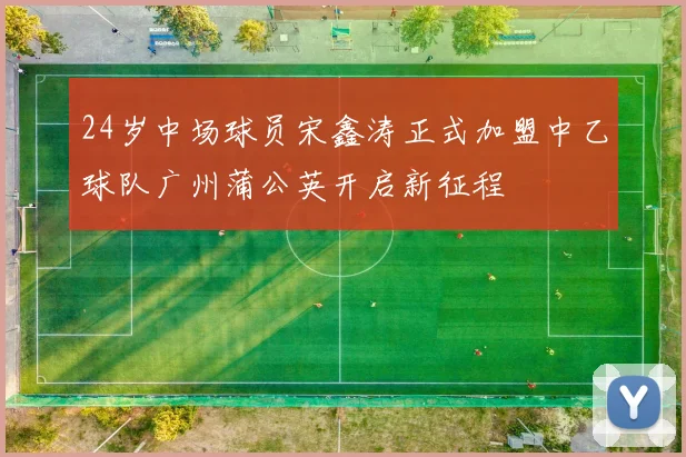 24岁中场球员宋鑫涛正式加盟中乙球队广州蒲公英开启新征程