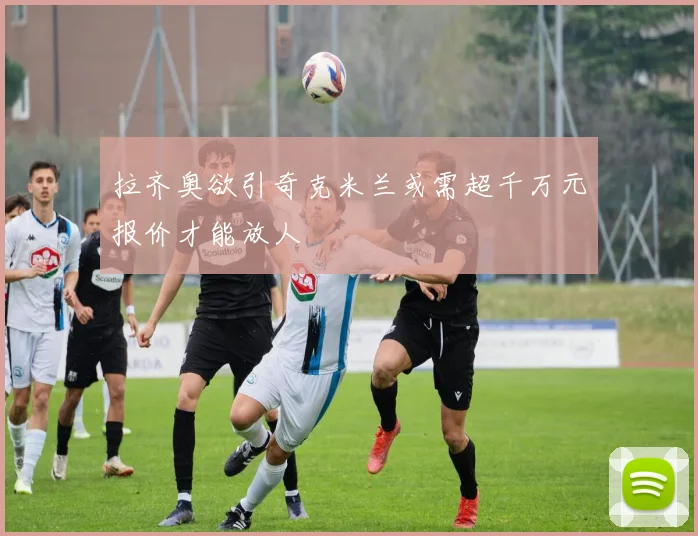 拉齐奥欲引奇克米兰或需超千万元报价才能放人