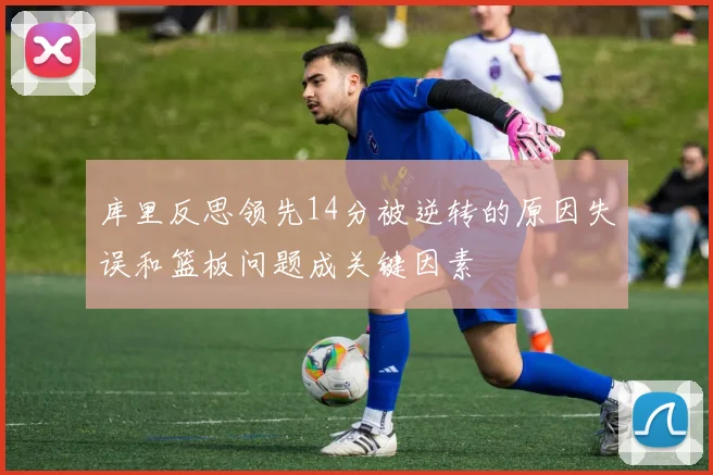 库里反思领先14分被逆转的原因失误和篮板问题成关键因素