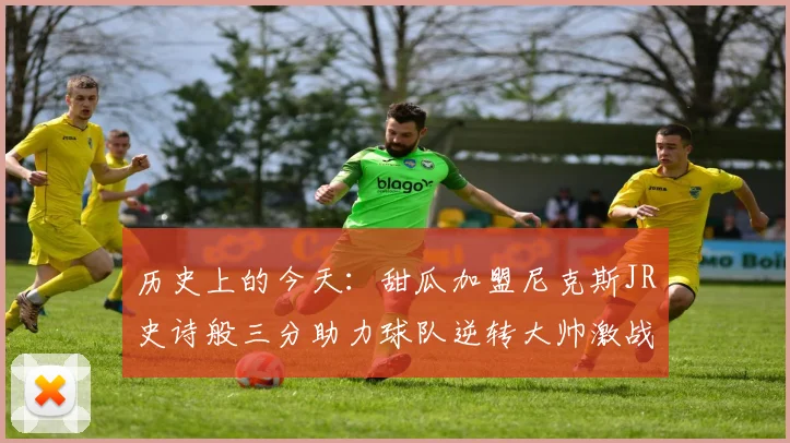 历史上的今天：甜瓜加盟尼克斯JR史诗般三分助力球队逆转大帅激战指环王