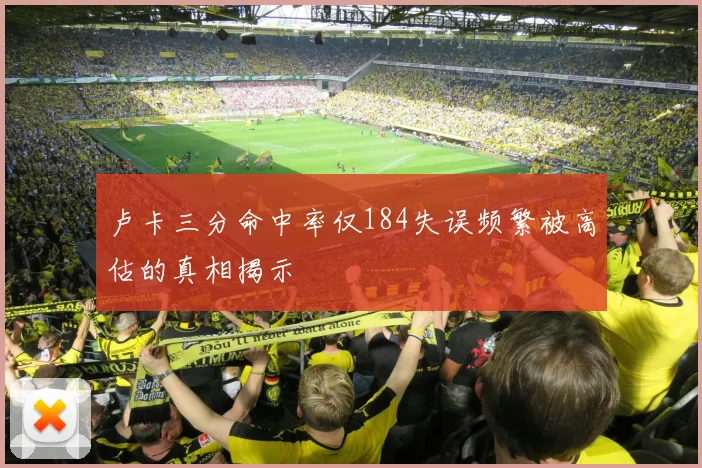 卢卡三分命中率仅184失误频繁被高估的真相揭示