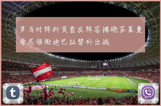 罗马对阵科莫首发阵容揭晓苏莱曼奇尼领衔迪巴拉替补出战