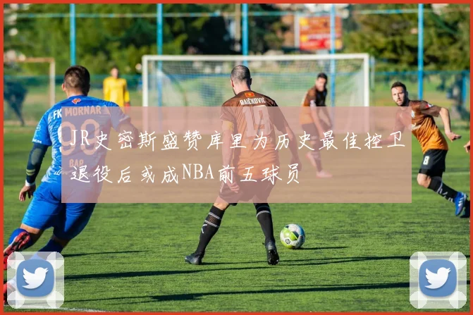 JR史密斯盛赞库里为历史最佳控卫退役后或成NBA前五球员