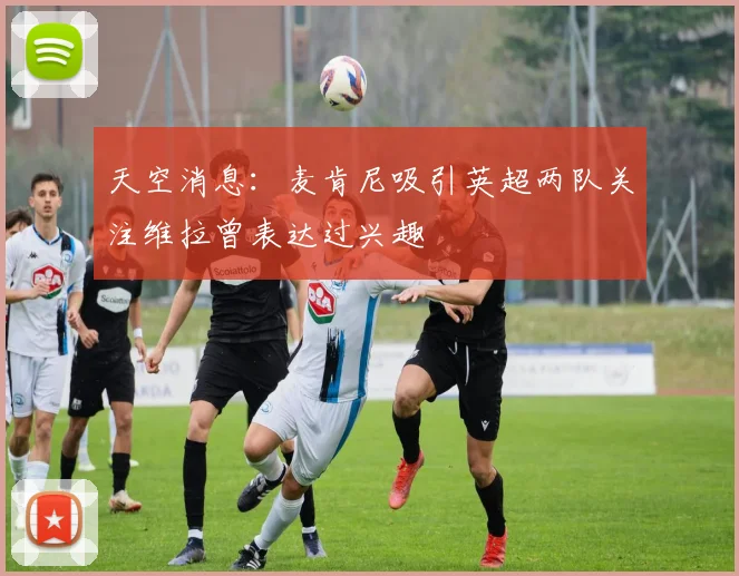 天空消息：麦肯尼吸引英超两队关注维拉曾表达过兴趣