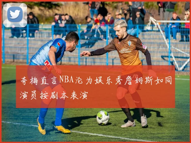 夸梅直言NBA沦为娱乐秀詹姆斯如同演员按剧本表演