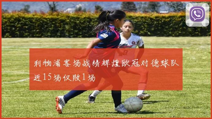 利物浦客场战绩辉煌欧冠对德球队近15场仅败1场