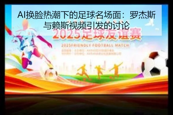 AI换脸热潮下的足球名场面：罗杰斯与赖斯视频引发的讨论 - jiuyou